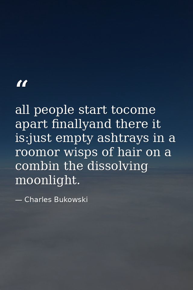 all people start tocome apart finallyand there it is:just empty ashtrays in a roomor wisps of hair on a combin the disso — Charles Bukowski