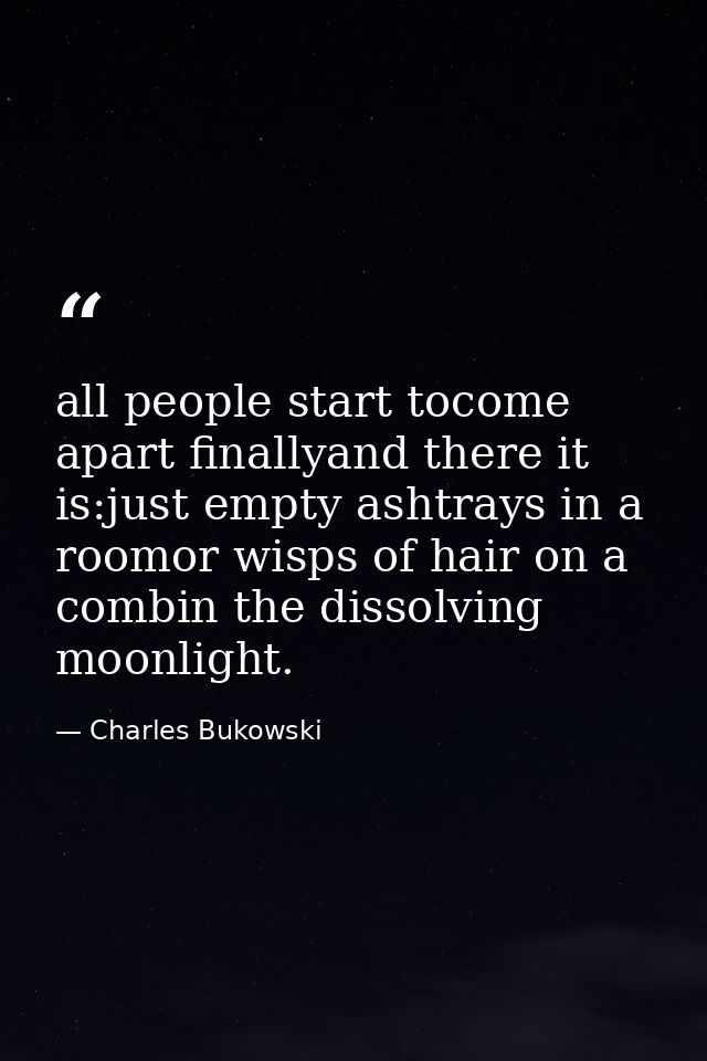 all people start tocome apart finallyand there it is:just empty ashtrays in a roomor wisps of hair on a combin the disso — Charles Bukowski