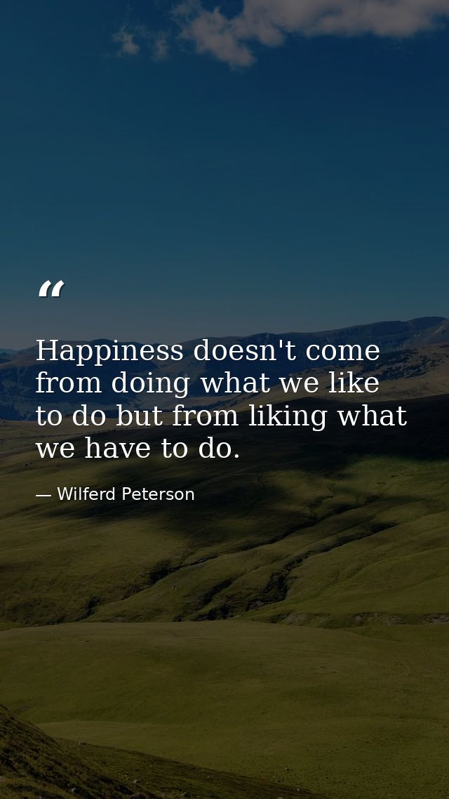 Happiness doesn't come from doing what we like to do but from liking what we have to do. — Wilferd Peterson