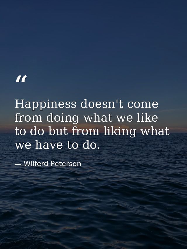 Happiness doesn't come from doing what we like to do but from liking what we have to do. — Wilferd Peterson