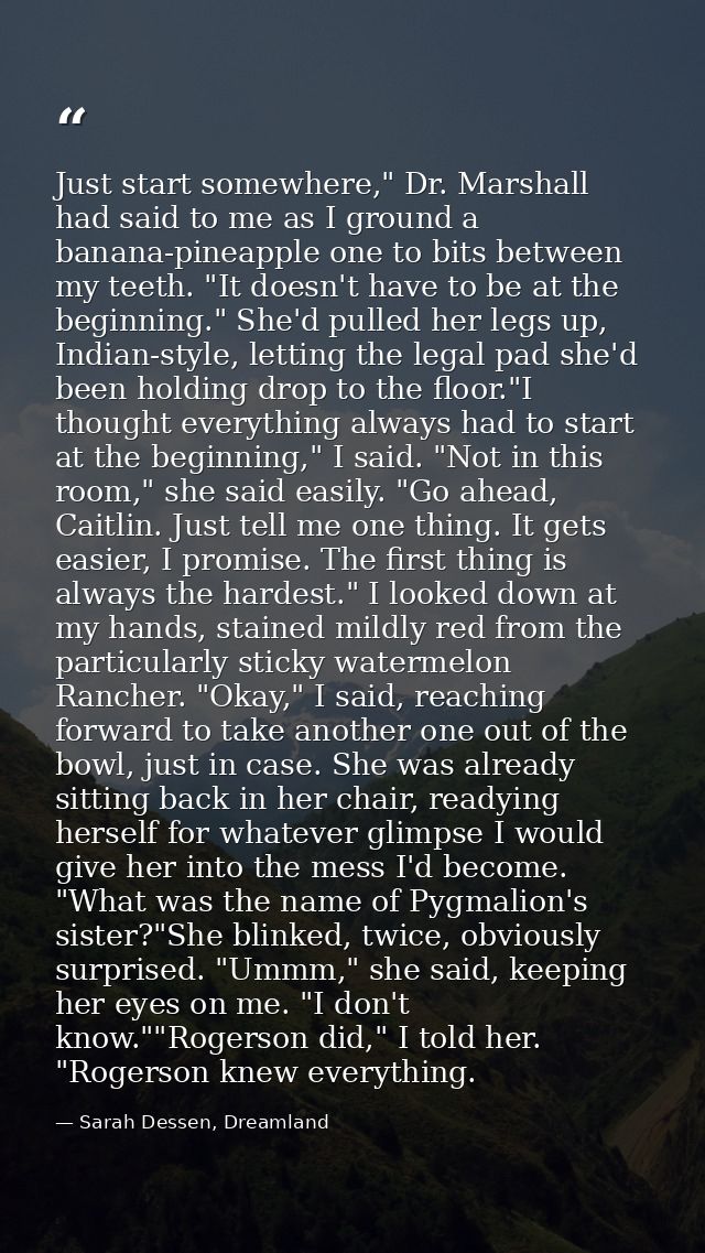 Just start somewhere," Dr. Marshall had said to me as I ground a banana-pineapple one to bits between my teeth. "It does — Sarah Dessen, Dreamland