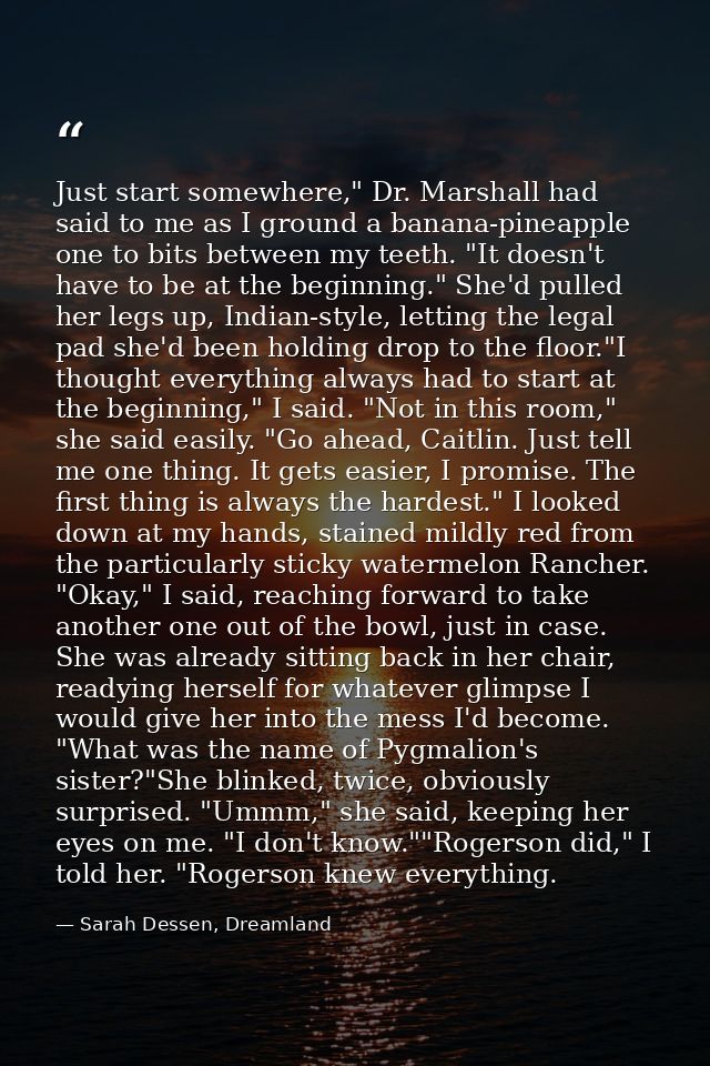 Just start somewhere," Dr. Marshall had said to me as I ground a banana-pineapple one to bits between my teeth. "It does — Sarah Dessen, Dreamland