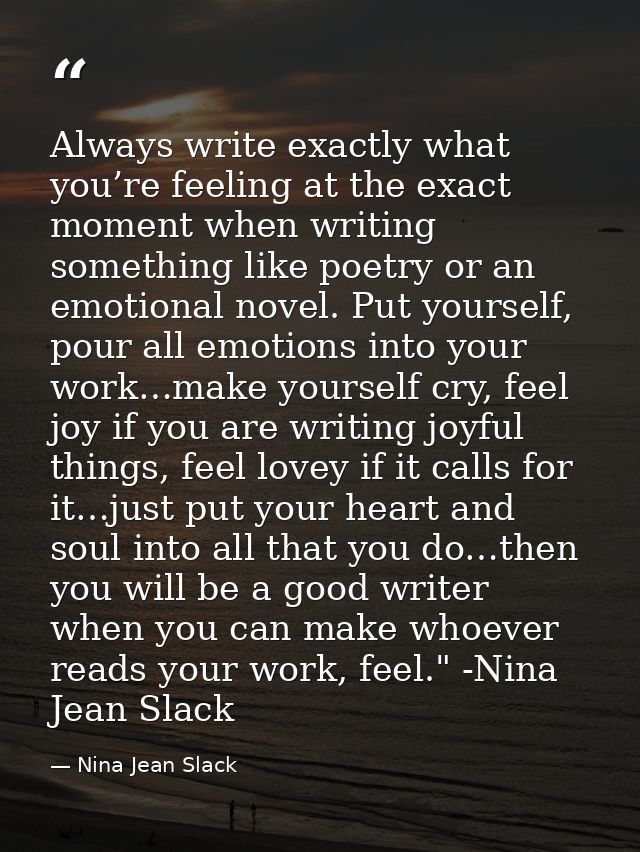 Always write exactly what you’re feeling at the exact moment when writing something like poetry or an emotional novel. P — Nina Jean Slack