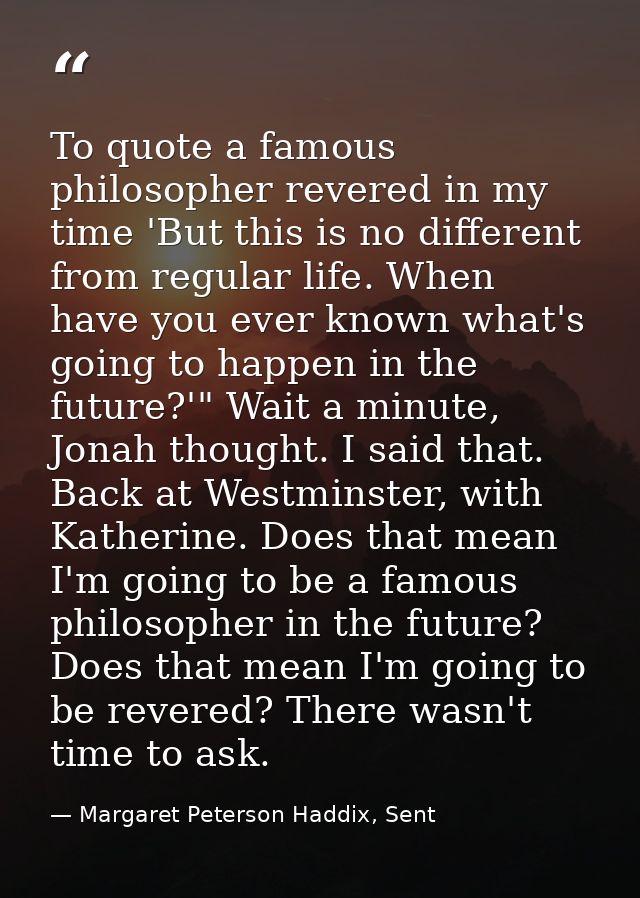 To quote a famous philosopher revered in my time 'But this is no different from regular life. When have you ever known w — Margaret Peterson Haddix, Sent