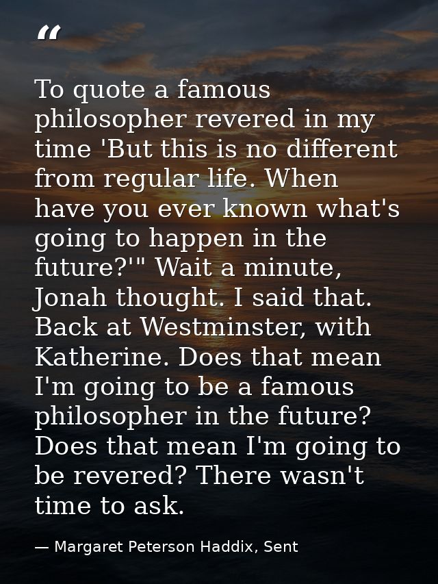 To quote a famous philosopher revered in my time 'But this is no different from regular life. When have you ever known w — Margaret Peterson Haddix, Sent