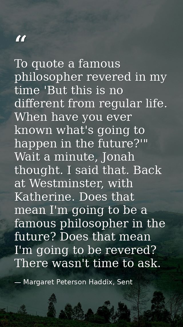 To quote a famous philosopher revered in my time 'But this is no different from regular life. When have you ever known w — Margaret Peterson Haddix, Sent
