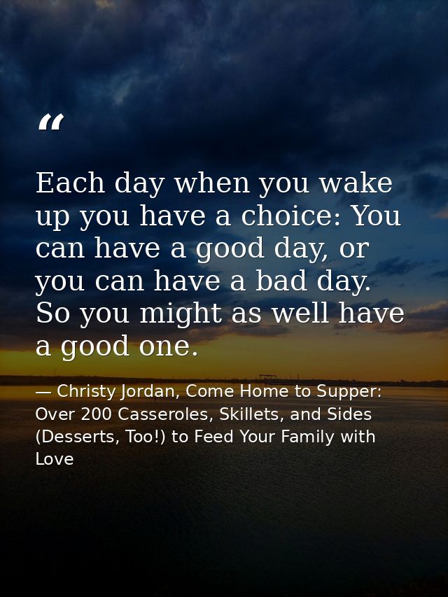 Each day when you wake up you have a choice: You can have a good day, or you can have a bad day. So you might as well ha — Christy Jordan, Come Home to Supper: Over 200 Casseroles, Skillets, and Sides (Desserts, Too!) to Feed Your Family with Love