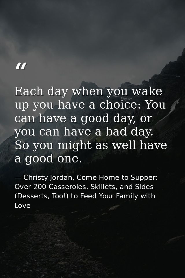 Each day when you wake up you have a choice: You can have a good day, or you can have a bad day. So you might as well ha — Christy Jordan, Come Home to Supper: Over 200 Casseroles, Skillets, and Sides (Desserts, Too!) to Feed Your Family with Love