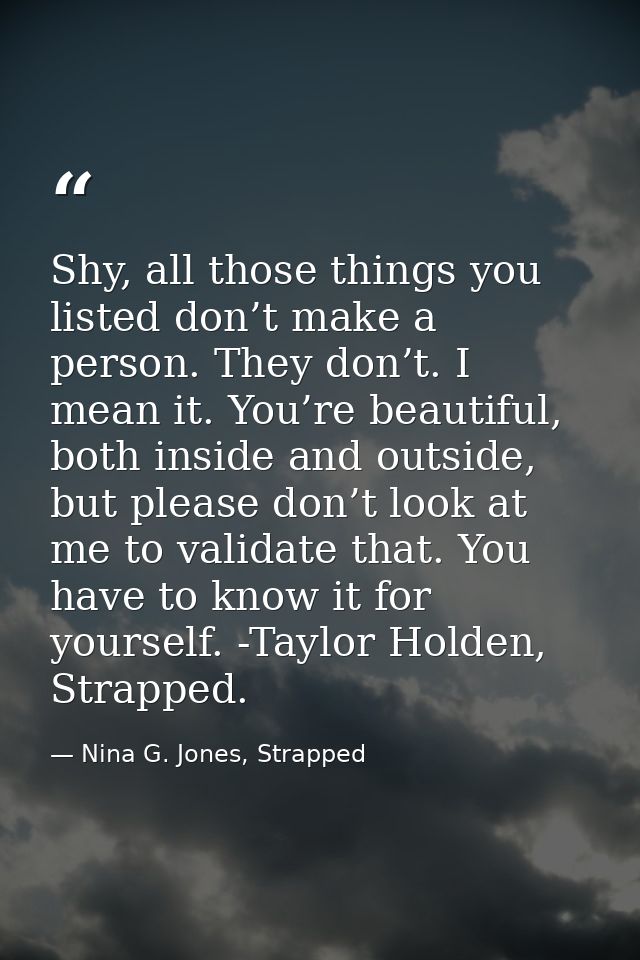 Shy, all those things you listed don’t make a person. They don’t. I mean it. You’re beautiful, both inside and outside,  — Nina G. Jones, Strapped