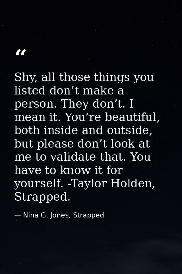 Shy, all those things you listed don’t make a person. They don’t. I mean it. You’re beautiful, both inside and outside,  — Nina G. Jones, Strapped