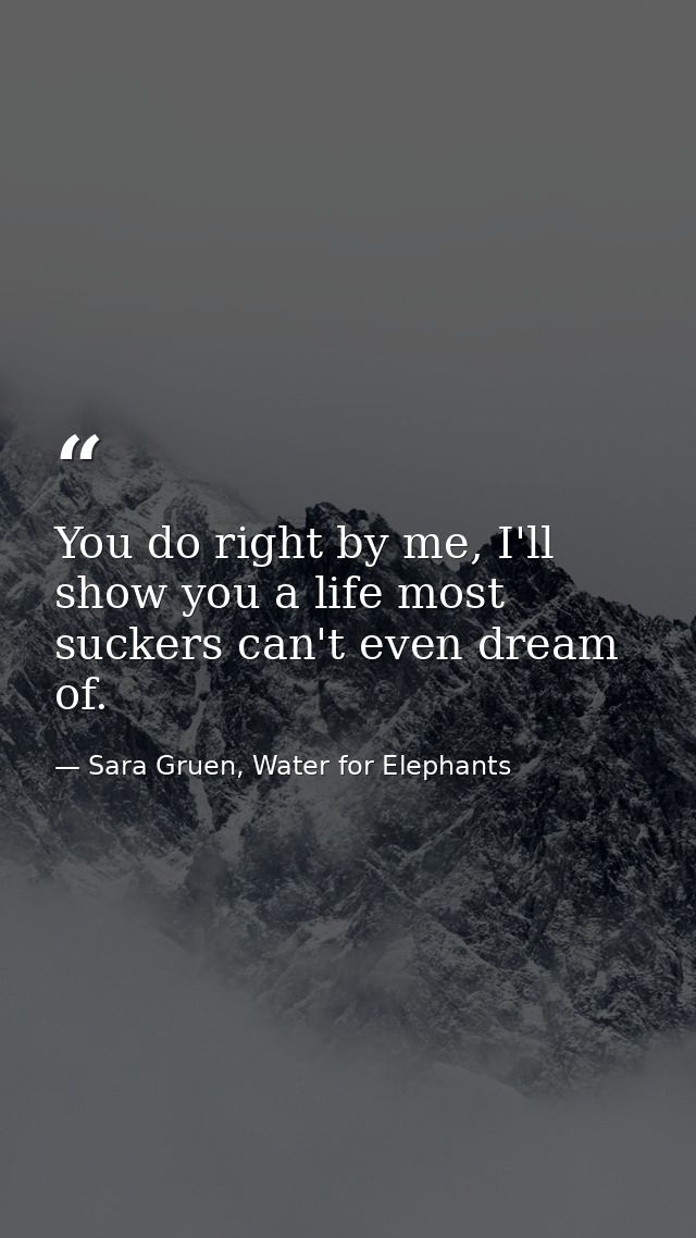You do right by me, I'll show you a life most suckers can't even dream of. — Sara Gruen, Water for Elephants