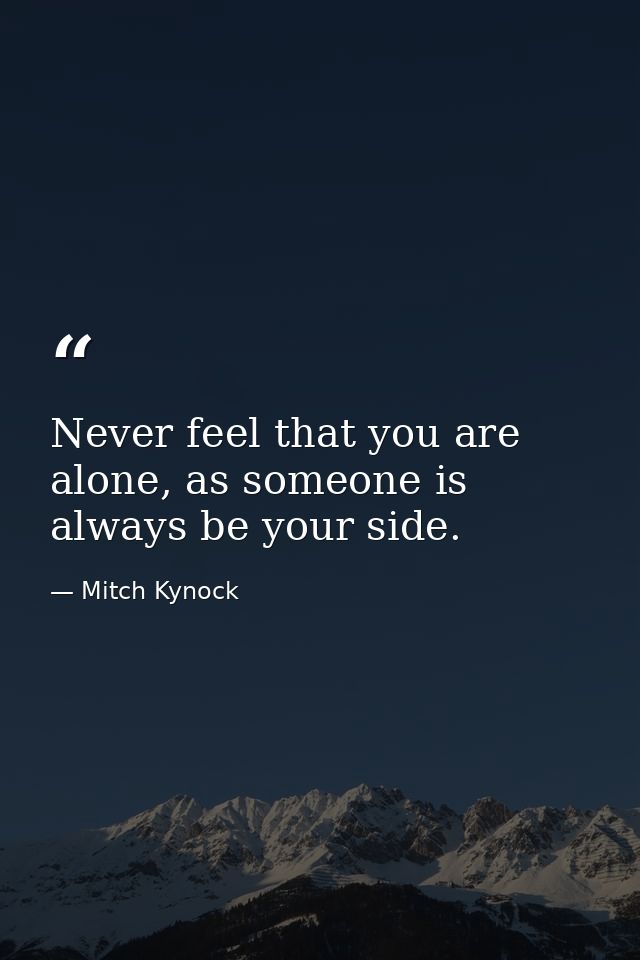 Never feel that you are alone, as someone is always be your side. — Mitch Kynock