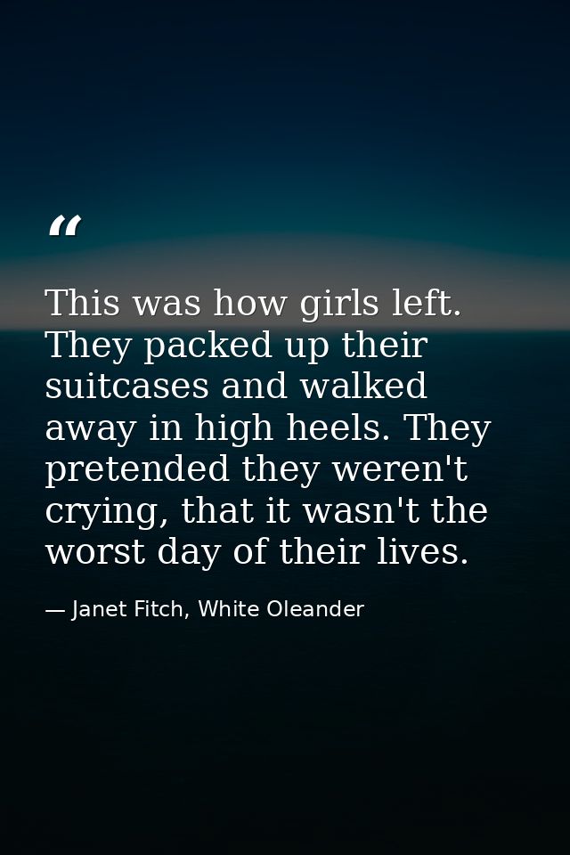 This was how girls left. They packed up their suitcases and walked away in high heels. They pretended they weren't cryin — Janet Fitch, White Oleander