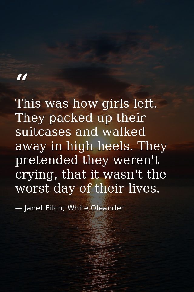 This was how girls left. They packed up their suitcases and walked away in high heels. They pretended they weren't cryin — Janet Fitch, White Oleander