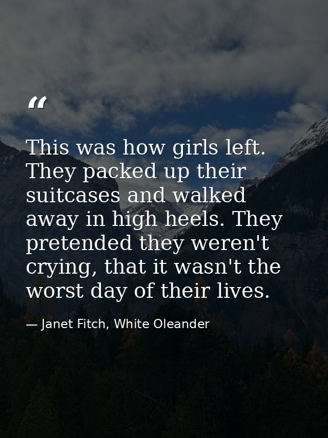 This was how girls left. They packed up their suitcases and walked away in high heels. They pretended they weren't cryin — Janet Fitch, White Oleander