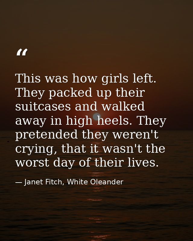 This was how girls left. They packed up their suitcases and walked away in high heels. They pretended they weren't cryin — Janet Fitch, White Oleander