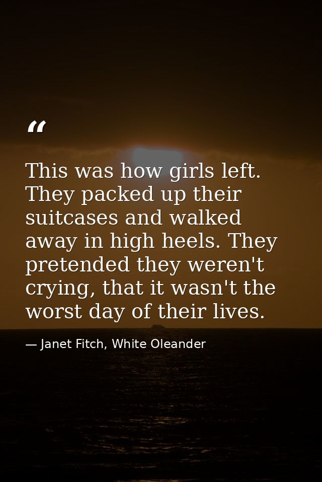 This was how girls left. They packed up their suitcases and walked away in high heels. They pretended they weren't cryin — Janet Fitch, White Oleander