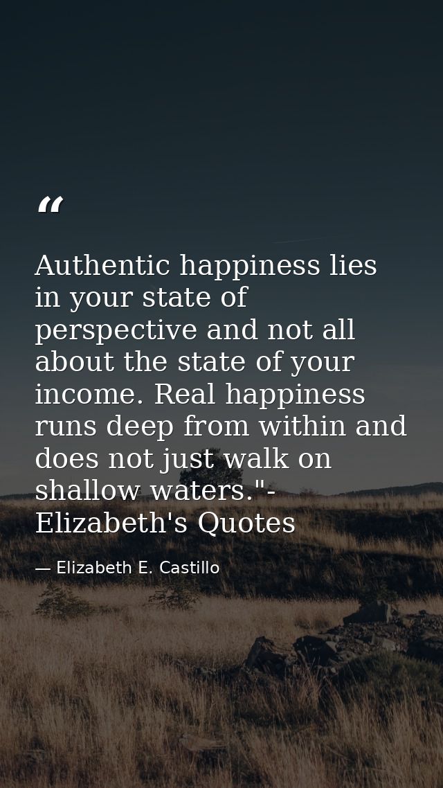 Authentic happiness lies in your state of perspective and not all about the state of your income. Real happiness runs de — Elizabeth E. Castillo