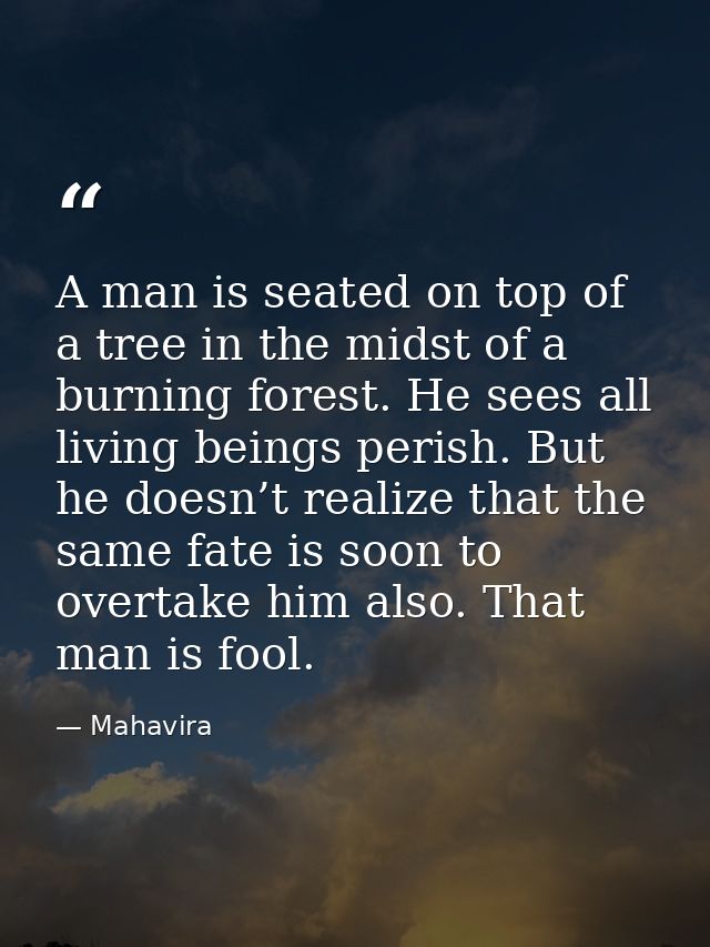 A man is seated on top of a tree in the midst of a burning forest. He sees all living beings perish. But he doesn’t real — Mahavira