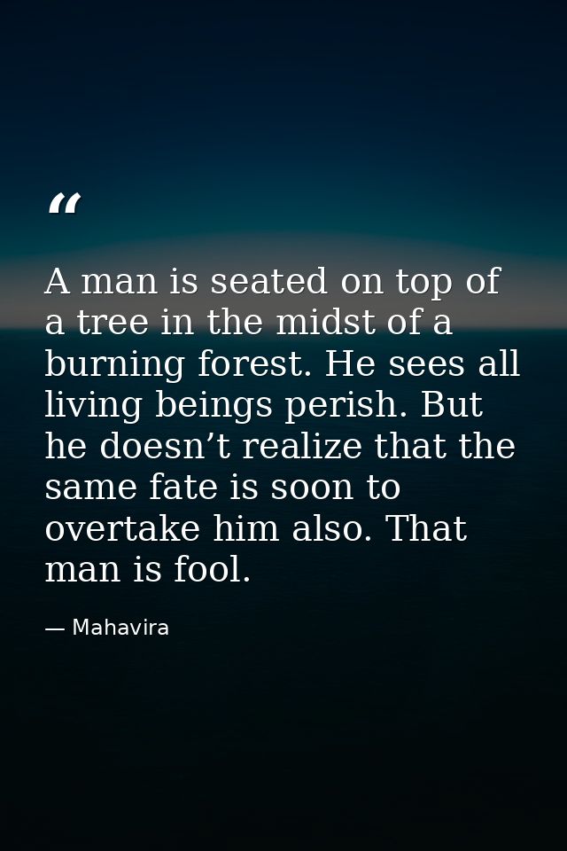 A man is seated on top of a tree in the midst of a burning forest. He sees all living beings perish. But he doesn’t real — Mahavira