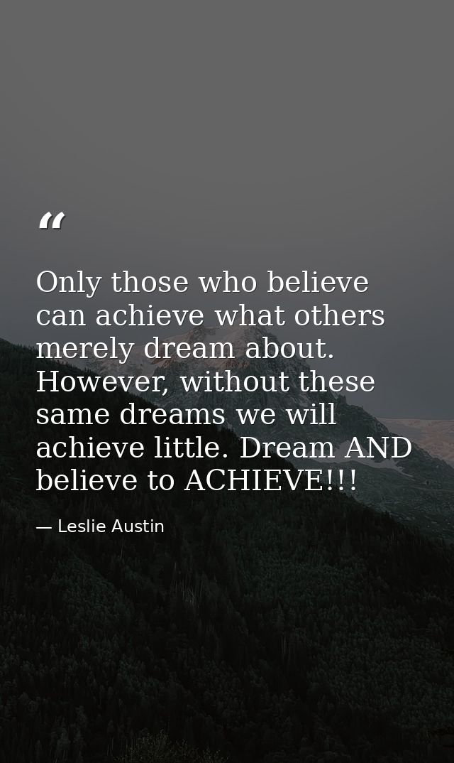 Only those who believe can achieve what others merely dream about. However, without these same dreams we will achieve li — Leslie Austin