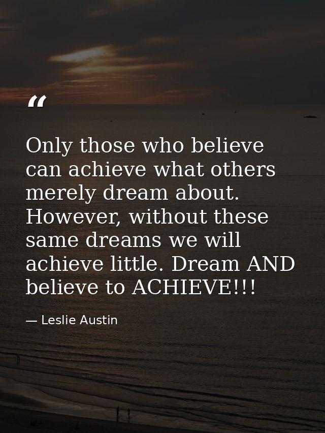 Only those who believe can achieve what others merely dream about. However, without these same dreams we will achieve li — Leslie Austin