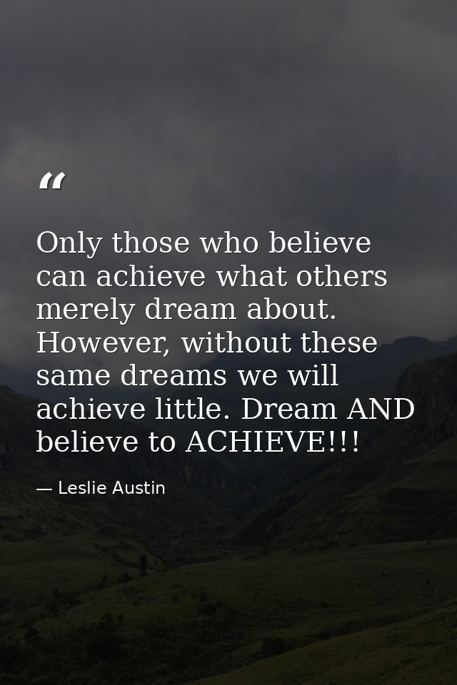 Only those who believe can achieve what others merely dream about. However, without these same dreams we will achieve li — Leslie Austin