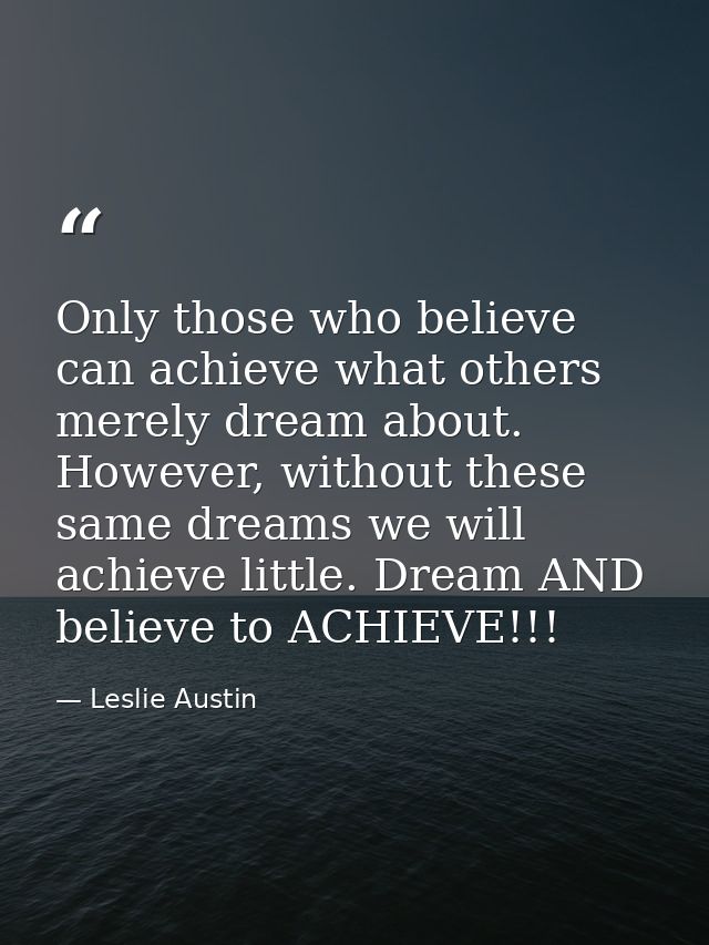 Only those who believe can achieve what others merely dream about. However, without these same dreams we will achieve li — Leslie Austin