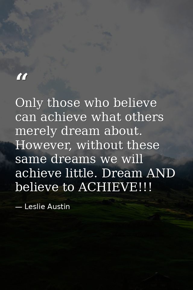 Only those who believe can achieve what others merely dream about. However, without these same dreams we will achieve li — Leslie Austin