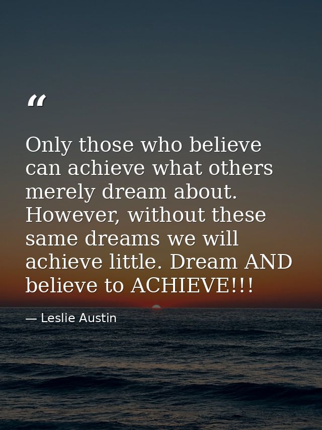 Only those who believe can achieve what others merely dream about. However, without these same dreams we will achieve li — Leslie Austin