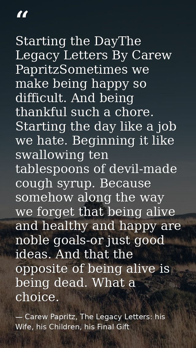 Starting the DayThe Legacy Letters By Carew PapritzSometimes we make being happy so difficult. And being thankful such a — Carew Papritz, The Legacy Letters: his Wife, his Children, his Final Gift