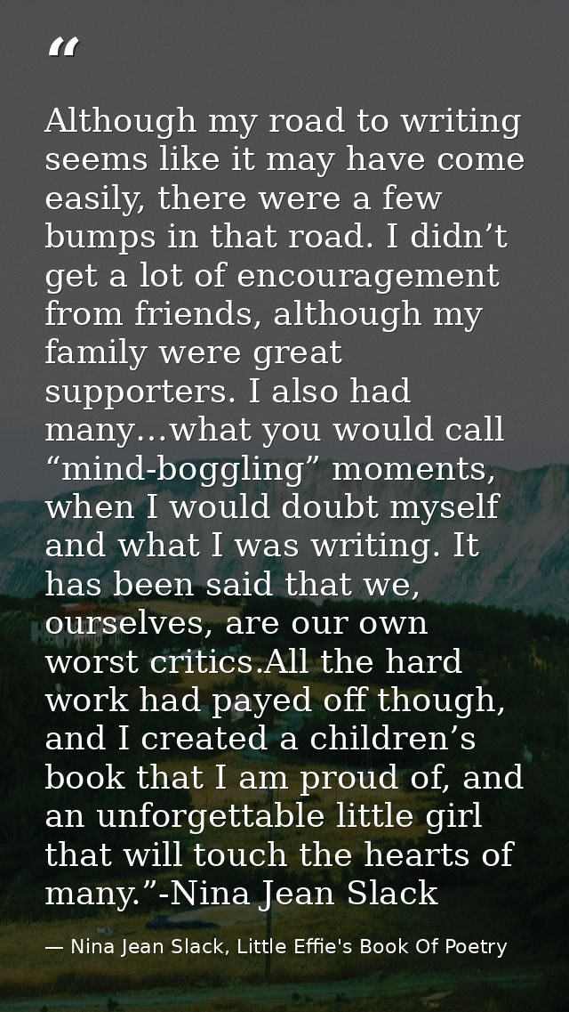 Although my road to writing seems like it may have come easily, there were a few bumps in that road. I didn’t get a lot  — Nina Jean Slack, Little Effie's Book Of Poetry