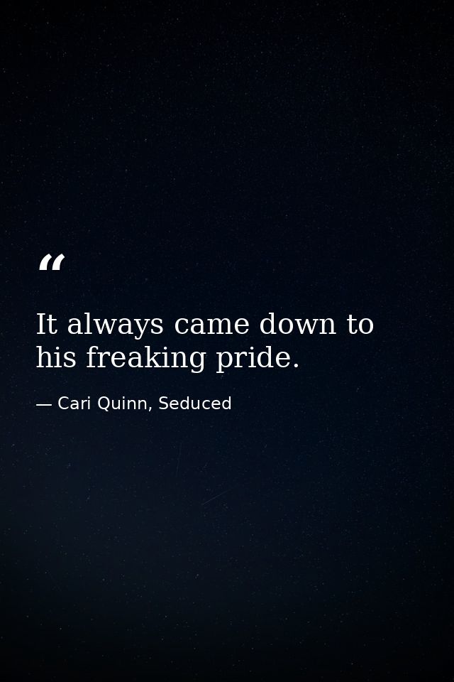 It always came down to his freaking pride. — Cari Quinn, Seduced