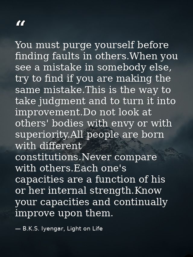 You must purge yourself before finding faults in others.When you see a mistake in somebody else, try to find if you are  — B.K.S. Iyengar, Light on Life
