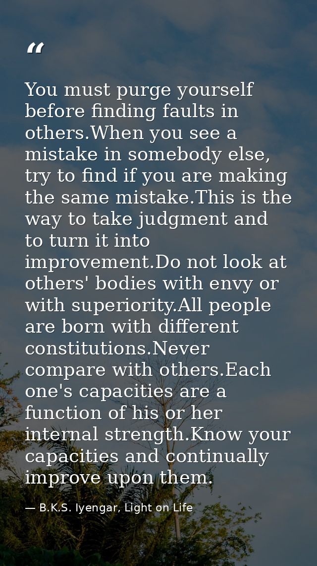 You must purge yourself before finding faults in others.When you see a mistake in somebody else, try to find if you are  — B.K.S. Iyengar, Light on Life