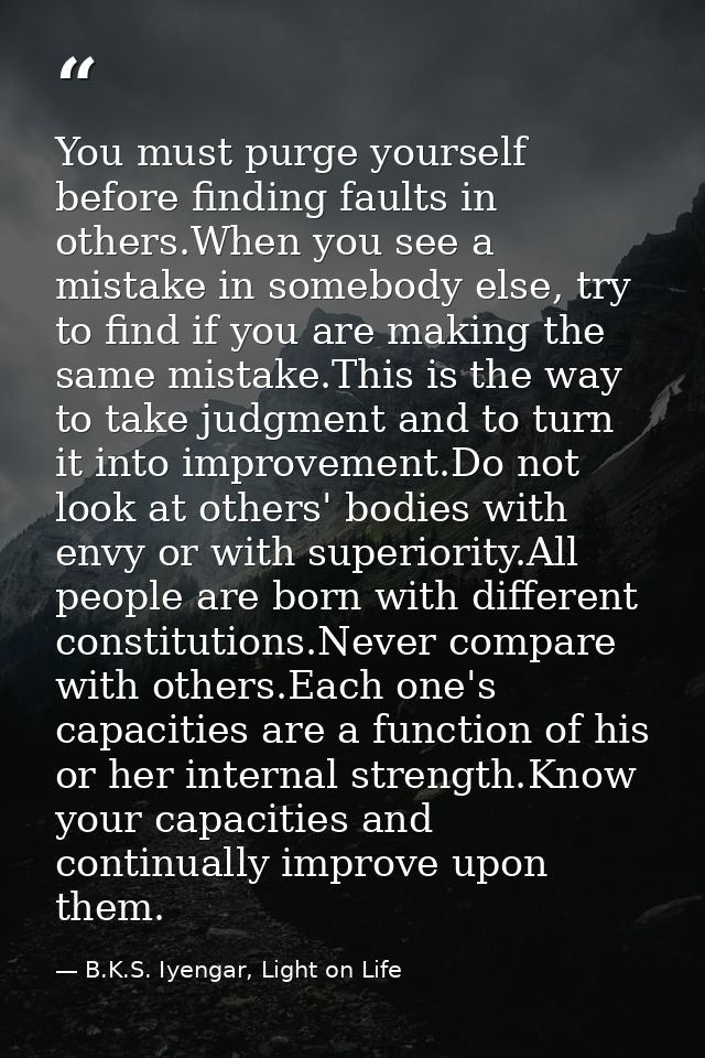 You must purge yourself before finding faults in others.When you see a mistake in somebody else, try to find if you are  — B.K.S. Iyengar, Light on Life