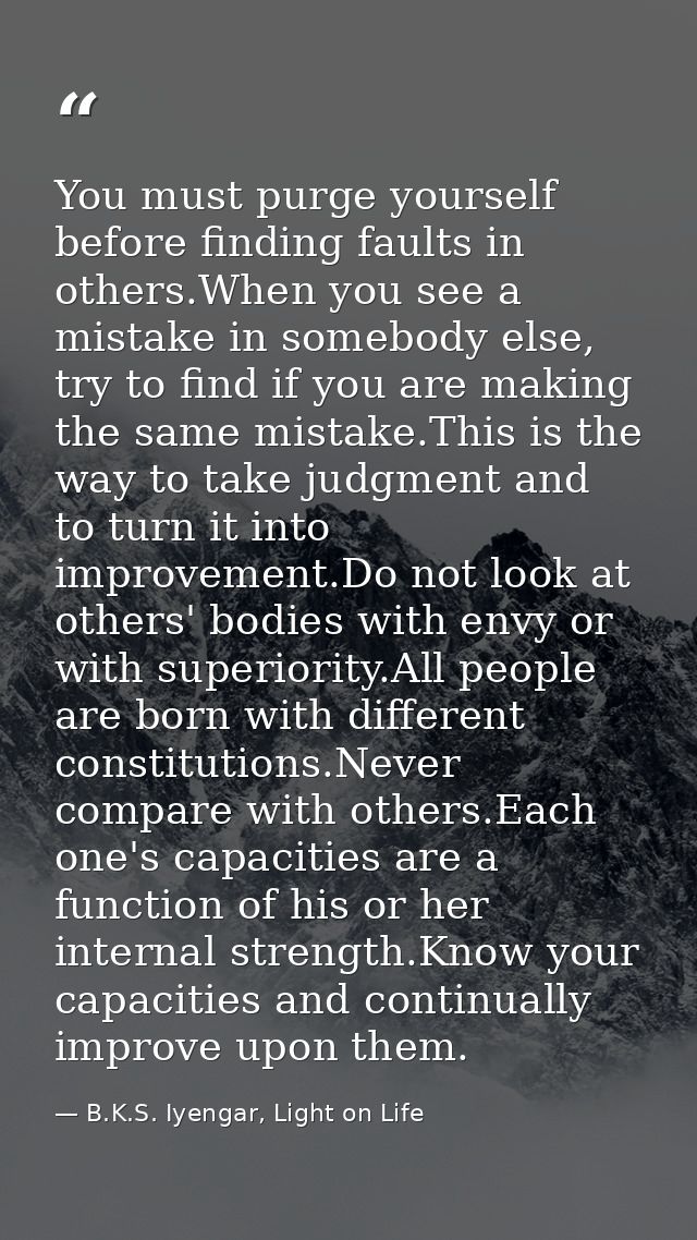 You must purge yourself before finding faults in others.When you see a mistake in somebody else, try to find if you are  — B.K.S. Iyengar, Light on Life