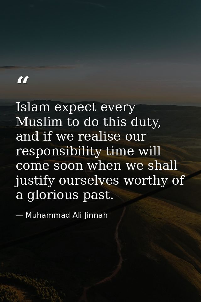 Islam expect every Muslim to do this duty, and if we realise our responsibility time will come soon when we shall justif — Muhammad Ali Jinnah