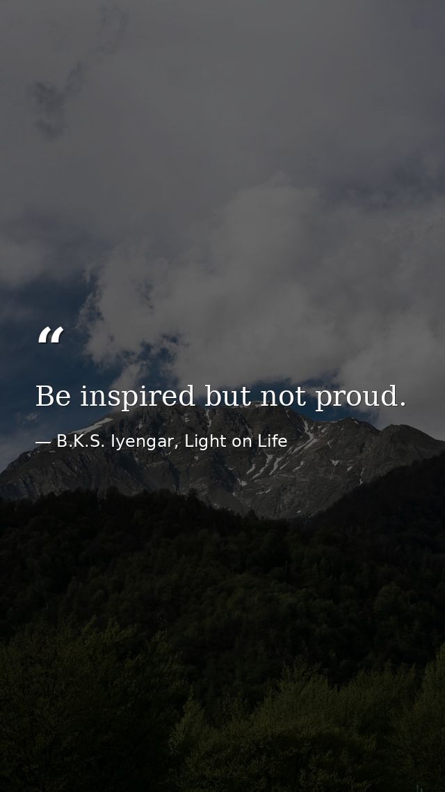 Be inspired but not proud. — B.K.S. Iyengar, Light on Life