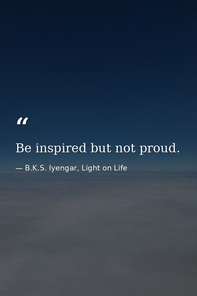 Be inspired but not proud. — B.K.S. Iyengar, Light on Life