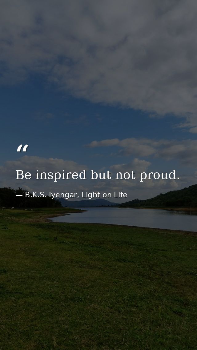 Be inspired but not proud. — B.K.S. Iyengar, Light on Life