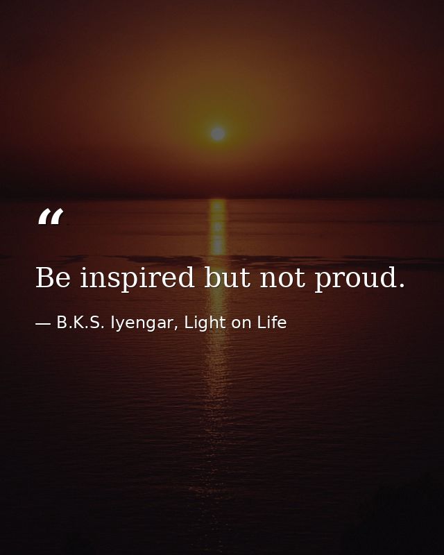 Be inspired but not proud. — B.K.S. Iyengar, Light on Life