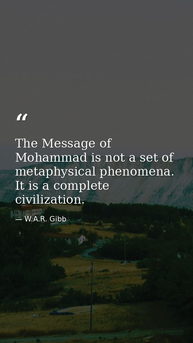 The Message of Mohammad is not a set of metaphysical phenomena. It is a complete civilization. — W.A.R. Gibb