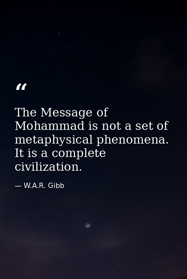 The Message of Mohammad is not a set of metaphysical phenomena. It is a complete civilization. — W.A.R. Gibb