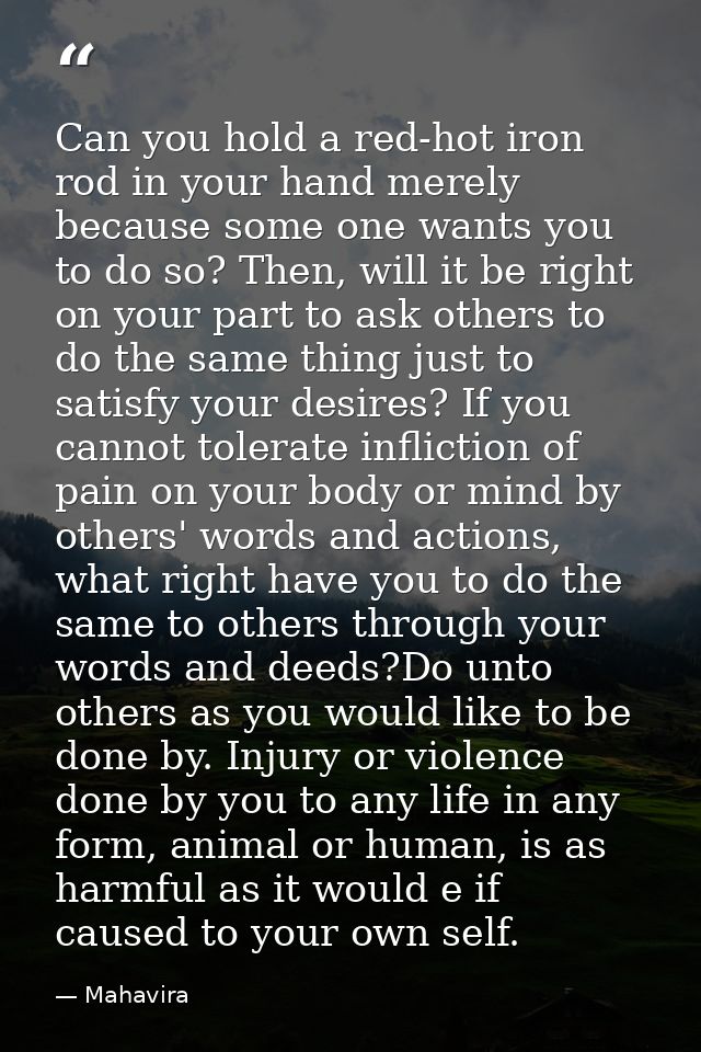 Can you hold a red-hot iron rod in your hand merely because some one wants you to do so? Then, will it be right on your  — Mahavira