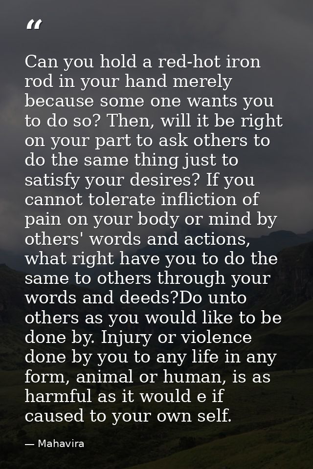 Can you hold a red-hot iron rod in your hand merely because some one wants you to do so? Then, will it be right on your  — Mahavira