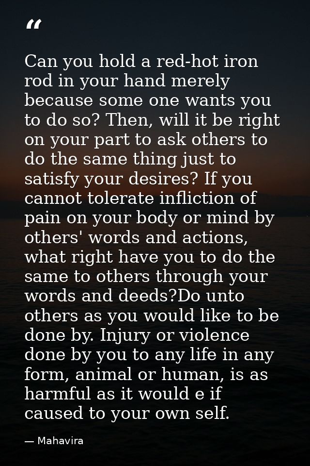 Can you hold a red-hot iron rod in your hand merely because some one wants you to do so? Then, will it be right on your  — Mahavira