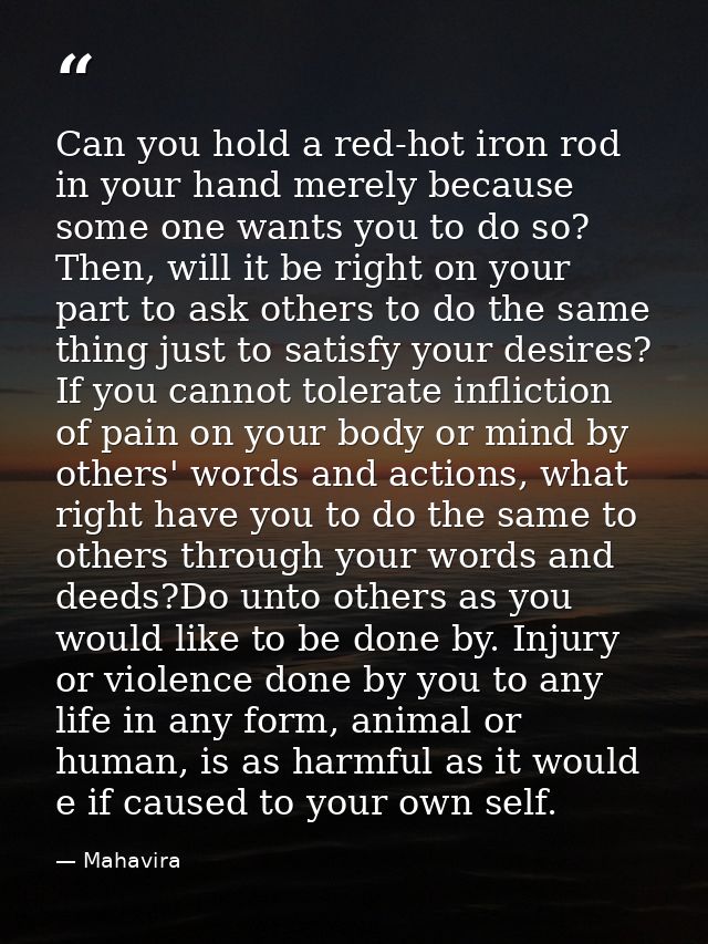 Can you hold a red-hot iron rod in your hand merely because some one wants you to do so? Then, will it be right on your  — Mahavira