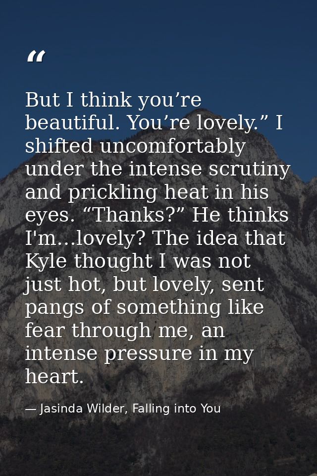 But I think you’re beautiful. You’re lovely.” I shifted uncomfortably under the intense scrutiny and prickling heat in h — Jasinda Wilder, Falling into You