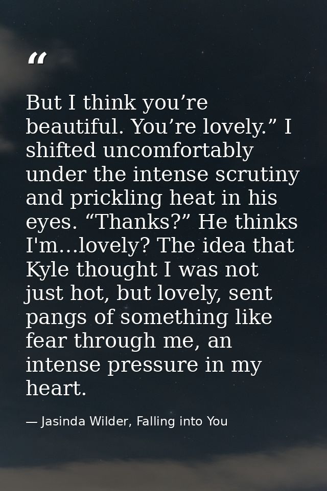 But I think you’re beautiful. You’re lovely.” I shifted uncomfortably under the intense scrutiny and prickling heat in h — Jasinda Wilder, Falling into You
